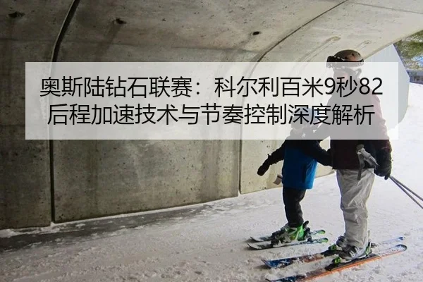 奥斯陆钻石联赛：科尔利百米9秒82后程加速技术与节奏控制深度解析