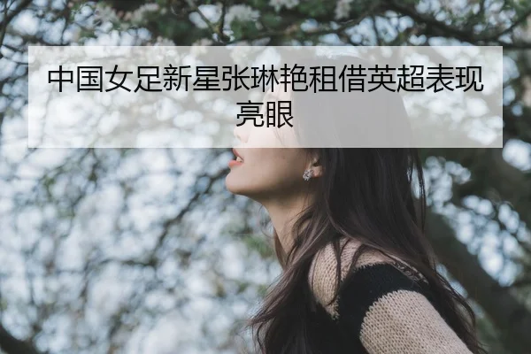 中国女足新星张琳艳租借英超表现亮眼
