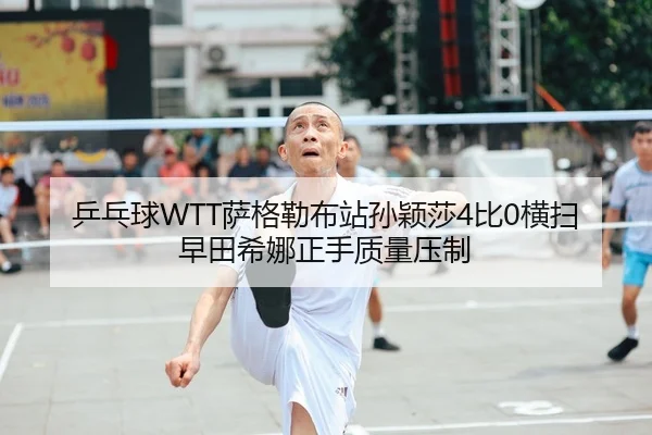 乒乓球WTT萨格勒布站孙颖莎4比0横扫早田希娜正手质量压制